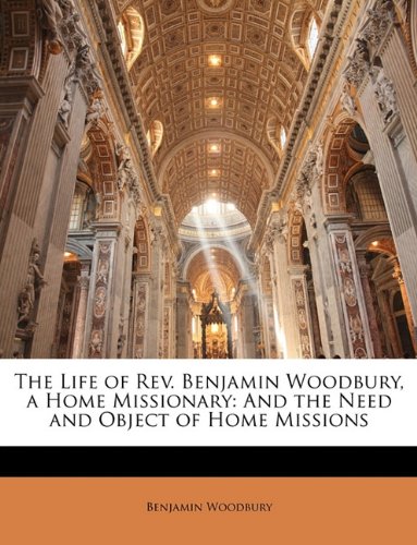 The Life of Rev. Benjamin Woodbury, a Home Missionary: And the Need and Object of Home Missions