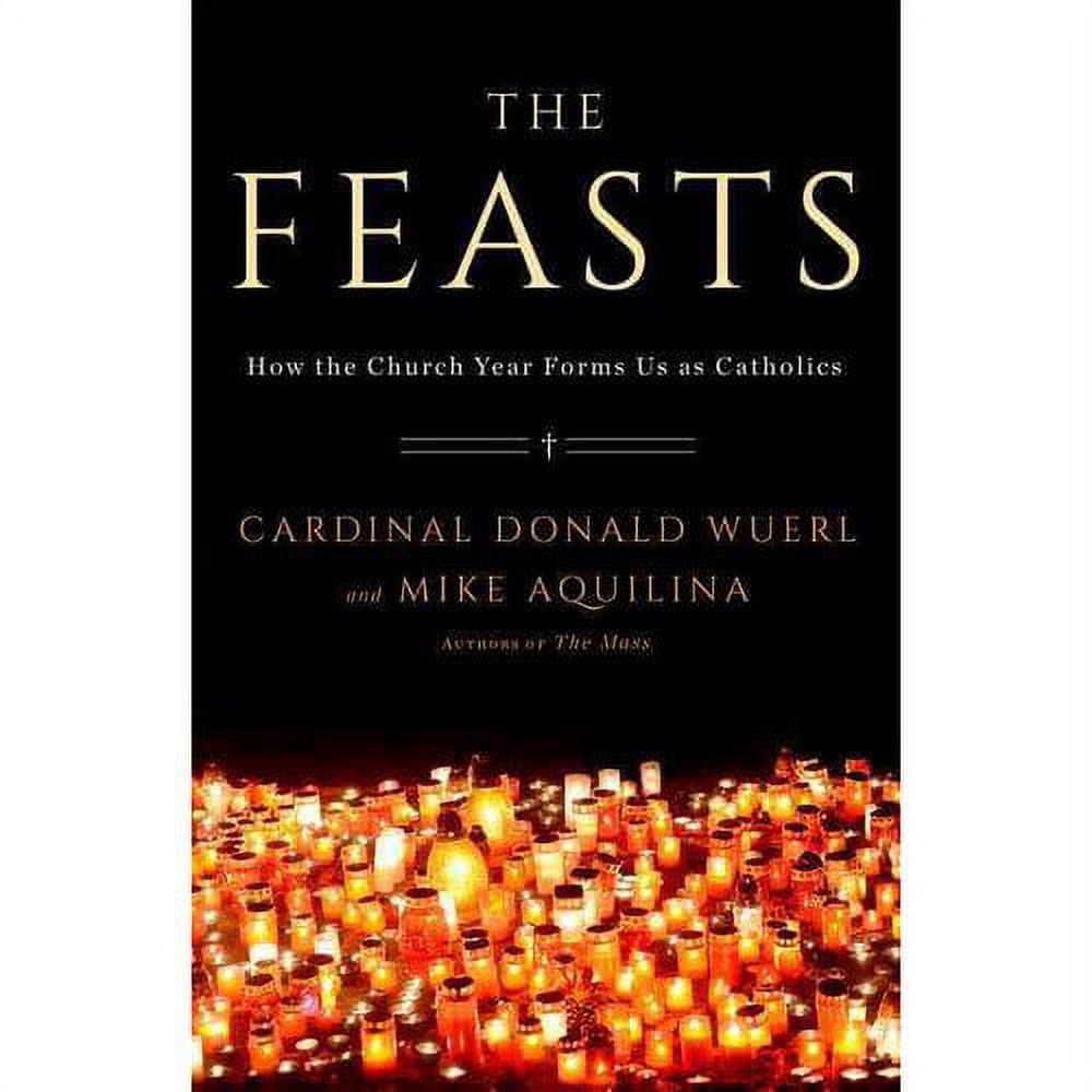 The Feasts : How the Church Year Forms Us as Catholics