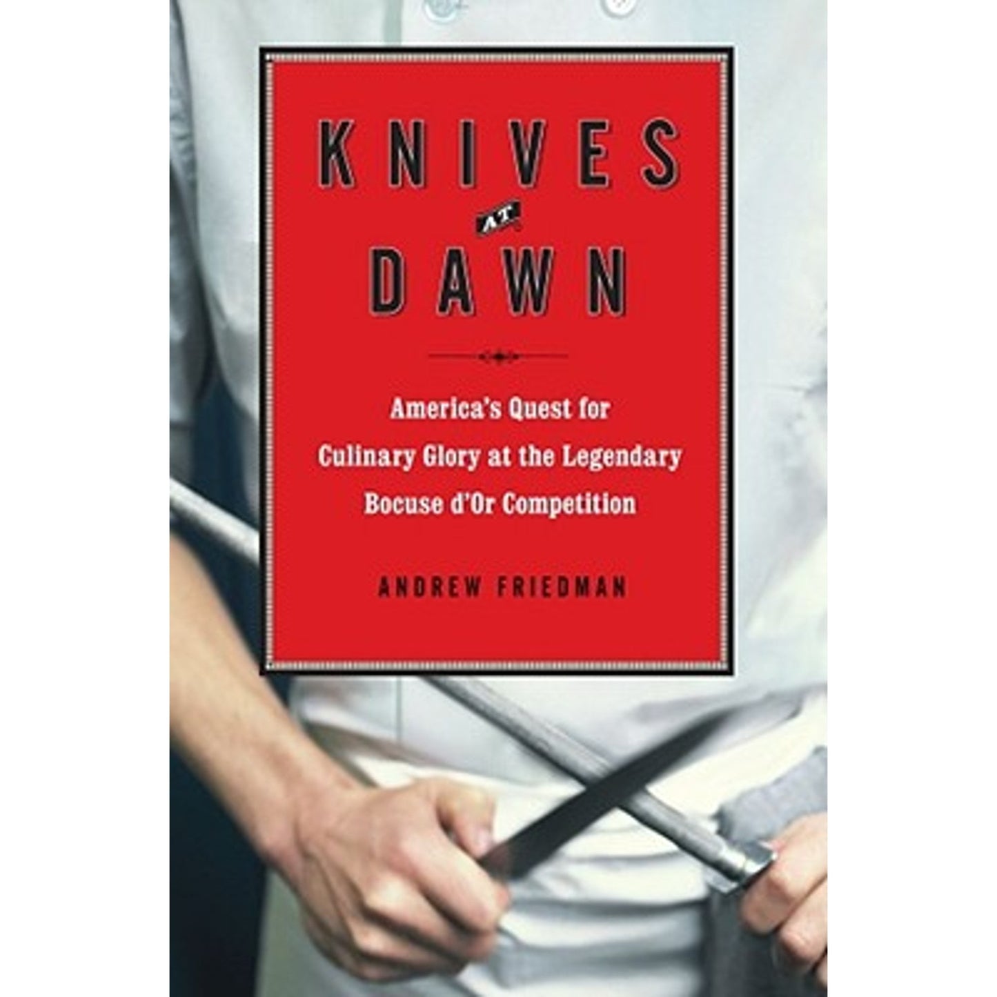 Knives at Dawn: America's Quest for Culinary Glory at the Legendary Bocuse D'Or Competition (Hardcover) by Friedman