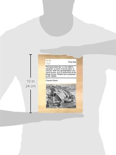 The benevolent tar; or, the miller's daughter: a comic musical piece, in one act. With the representation of a naval review, as it is performed at the Royal Circus. Written and composed by Mr. Dibdin.
