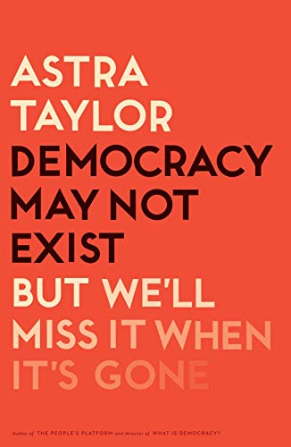 Democracy May Not Exist, but We'll Miss It When It's Gone Taylor, Astra