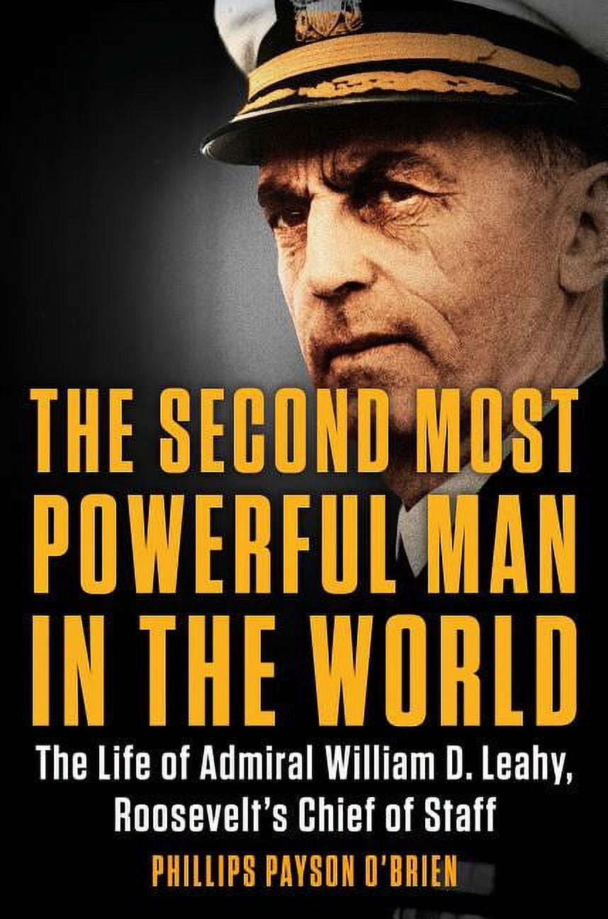 The Second Most Powerful Man in the World : The Life of Admiral William D. Leahy, Roosevelt's Chief of Staff (Hardcover)