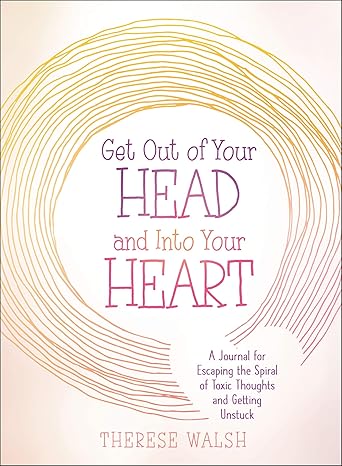 Get Out of Your Head and Into Your Heart: A Journal for Escaping the Spiral of Toxic Thoughts and Getting Unstuck Walsh, Therese