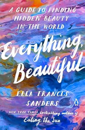 Everything, Beautiful: A Guide to Finding Hidden Beauty in the World [Paperback] Sanders, Ella Frances