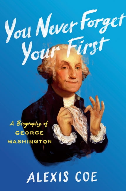 You Never Forget Your First: A Biography of George Washington (Hardcover) by Alexis Coe