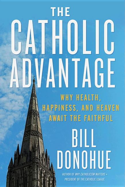The Catholic Advantage: Why Health, Happiness, and Heaven Await the Faithful (Hardcover) by Bill Donohue