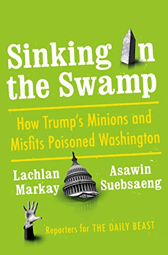 Sinking in the Swamp: How Trump's Minions and Misfits Poisoned Washington [Hardcover] Markay, Lachlan and Suebsaeng, Asawin