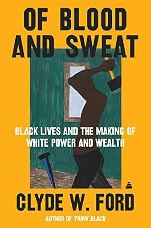 Of Blood and Sweat: Black Lives and the Making of White Power and Wealth [Paperback] Ford, Clyde W.