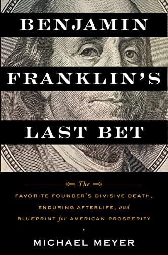 Benjamin Franklin's Last Bet: The Favorite Founder's Divisive Death, Enduring Afterlife, and Blueprint for American Prosperity [Hardcover] Meyer, Michael