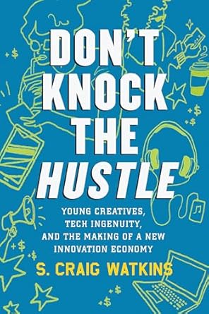 Don't Knock the Hustle: Young Creatives, Tech Ingenuity, and the Making of a New Innovation Economy [Hardcover] Watkins, S. Craig