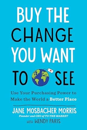 Buy the Change You Want to See: Use Your Purchasing Power to Make the World a Better Place [Paperback] Mosbacher Morris, Jane and Paris, Wendy