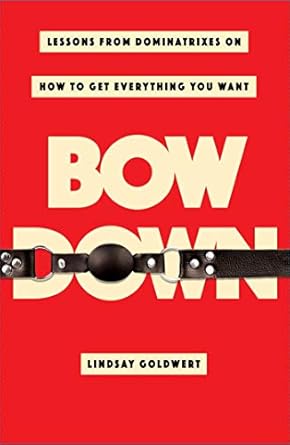 Bow Down: Lessons from Dominatrixes on How to Get Everything You Want Goldwert, Lindsay