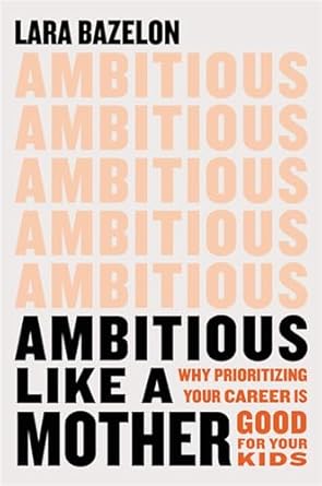 Ambitious Like a Mother: Why Prioritizing Your Career Is Good for Your Kids [Hardcover] Bazelon, Lara