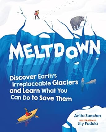 Meltdown: Discover Earth's Irreplaceable Glaciers and Learn What You Can Do to Save Them [Hardcover] Sanchez, Anita and Padula, Lily