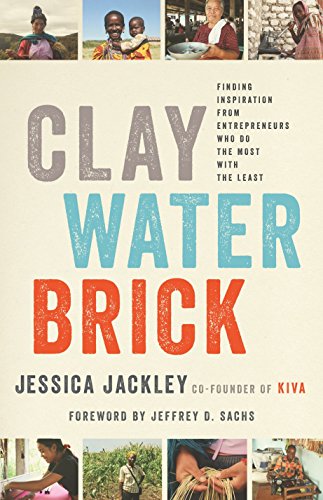 Clay Water Brick: Finding Inspiration from Entrepreneurs Who Do the Most with the Least [Hardcover] Jackley, Jessica and Sachs, Jeffrey D.