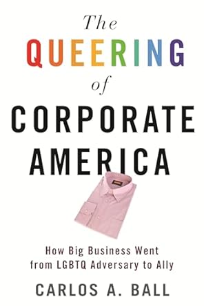 The Queering of Corporate America: How Big Business Went from LGBTQ Adversary to Ally [Paperback] Ball, Carlos A.