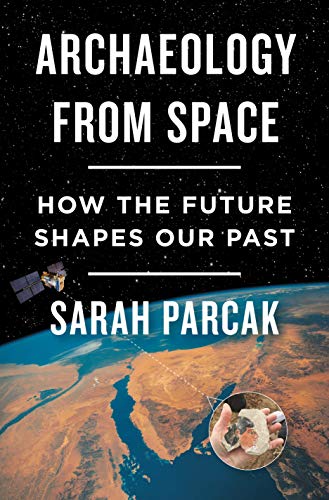 Archaeology from Space: How the Future Shapes Our Past Parcak, Sarah
